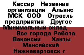 Кассир › Название организации ­ Альянс-МСК, ООО › Отрасль предприятия ­ Другое › Минимальный оклад ­ 30 000 - Все города Работа » Вакансии   . Ханты-Мансийский,Нижневартовск г.